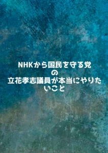 NHKから国民を守る党の立花孝志議員が本当に成し遂げたいこと